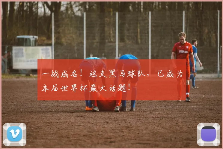 一战成名！这支黑马球队，已成为本届世界杯最大话题！