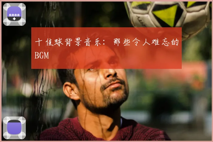十佳球背景音乐：那些令人难忘的BGM