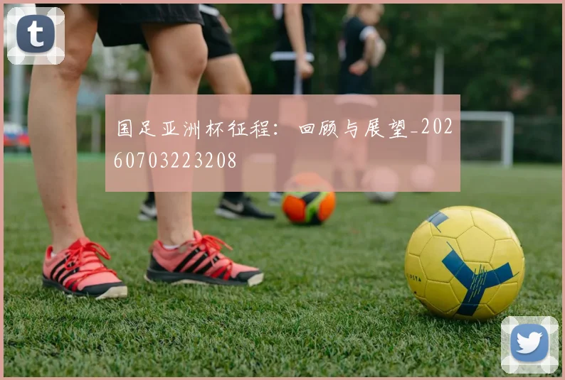 国足亚洲杯征程：回顾与展望_20260703223208