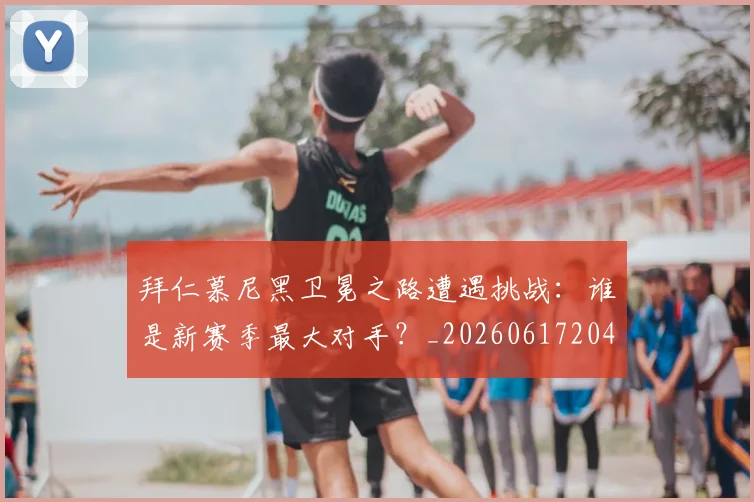 拜仁慕尼黑卫冕之路遭遇挑战：谁是新赛季最大对手？_20260617204320