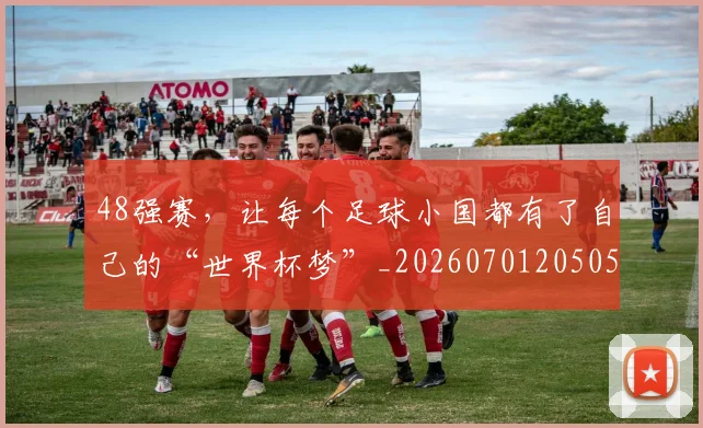 48强赛，让每个足球小国都有了自己的“世界杯梦”_20260701205058