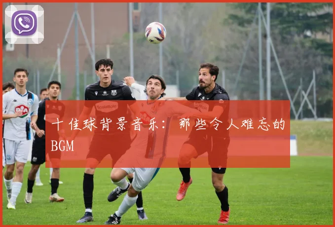 十佳球背景音乐：那些令人难忘的BGM