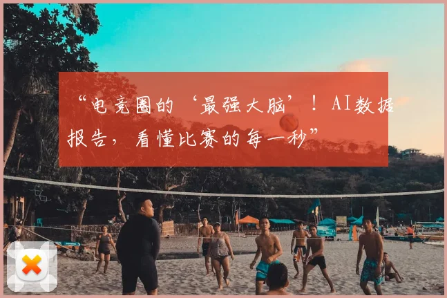 “电竞圈的‘最强大脑’！AI数据报告，看懂比赛的每一秒”