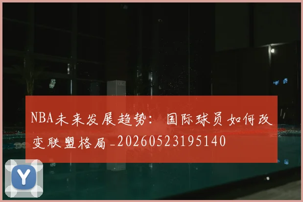 NBA未来发展趋势:国际球员如何改变联盟格局_20260523195140