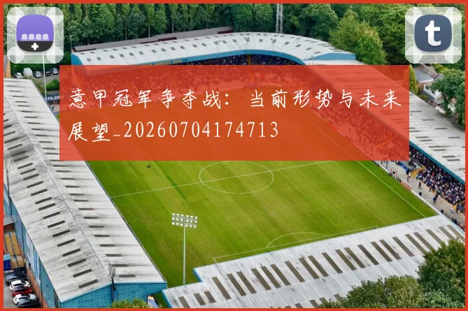 意甲冠军争夺战：当前形势与未来展望_20260704174713