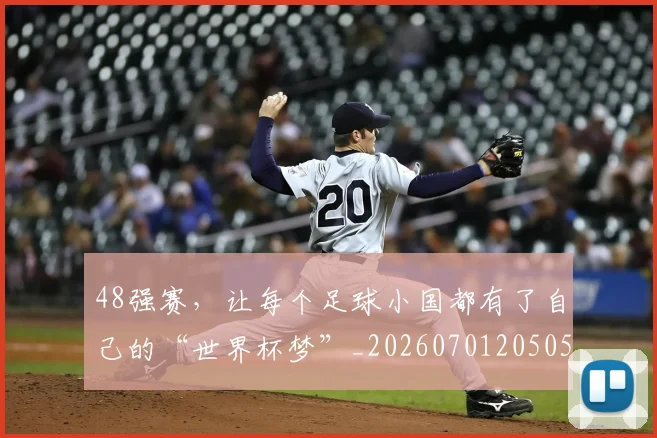 48强赛，让每个足球小国都有了自己的“世界杯梦”_20260701205058
