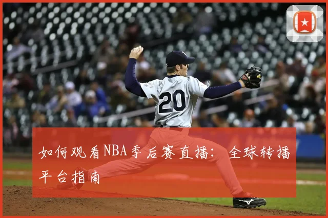 如何观看NBA季后赛直播：全球转播平台指南