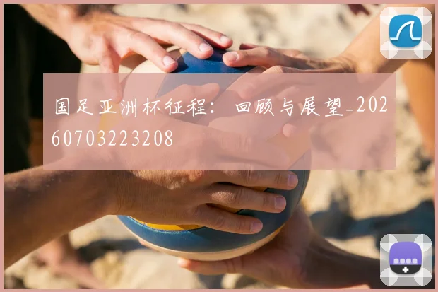 国足亚洲杯征程：回顾与展望_20260703223208
