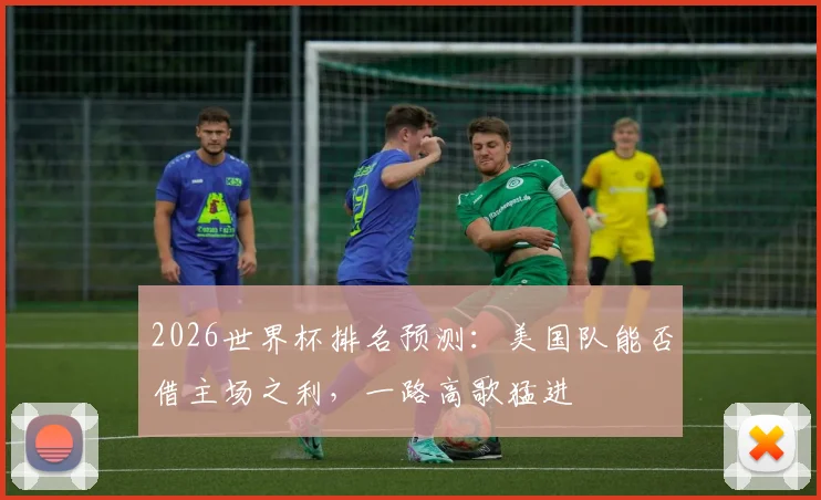 2026世界杯排名预测：美国队能否借主场之利，一路高歌猛进