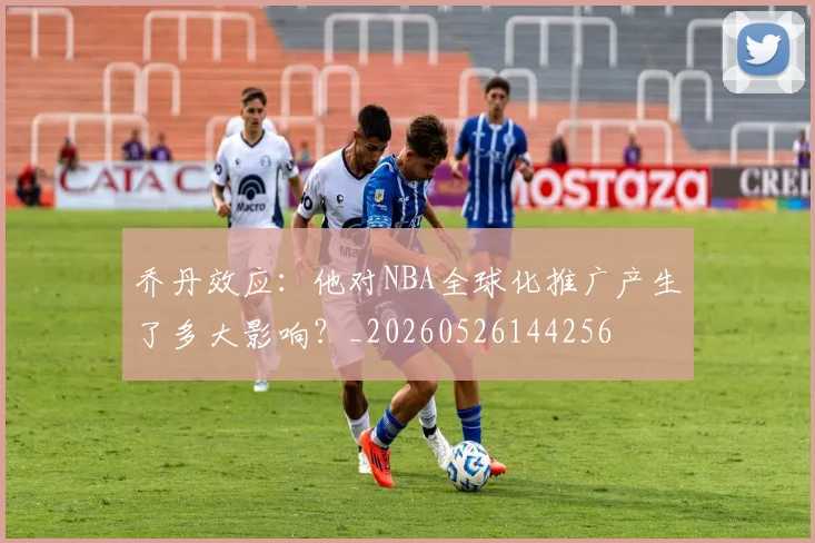 乔丹效应：他对NBA全球化推广产生了多大影响？_20260526144256