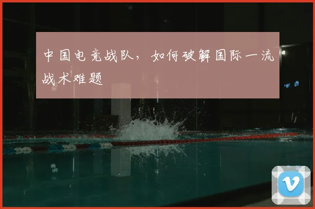 中国电竞战队，如何破解国际一流战术难题