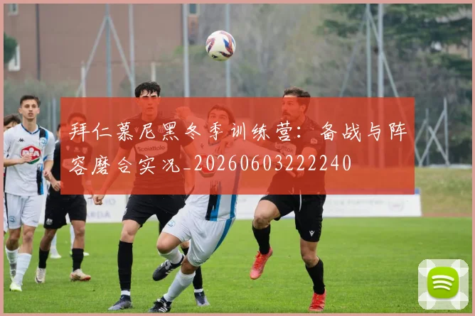 拜仁慕尼黑冬季训练营：备战与阵容磨合实况_20260603222240
