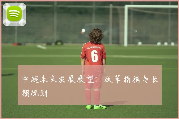 中超未来发展展望：改革措施与长期规划