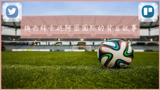 梅西转会迈阿密国际的背后故事