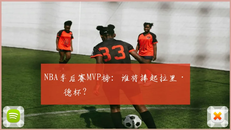 NBA季后赛MVP榜：谁将捧起拉里·伯德杯？