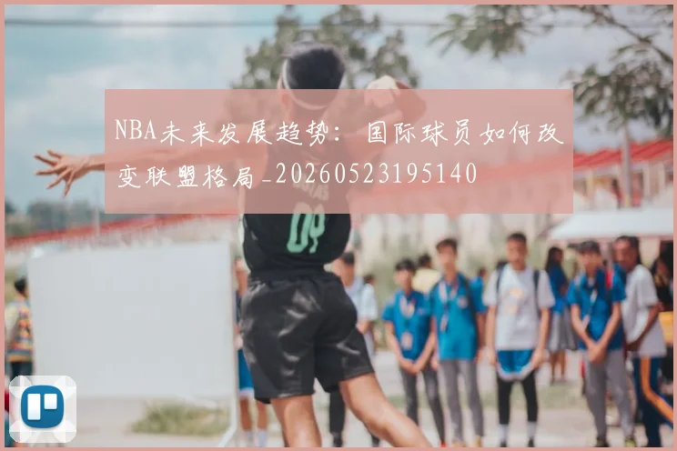NBA未来发展趋势：国际球员如何改变联盟格局_20260523195140