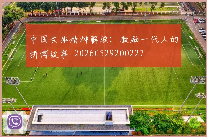 中国女排精神解读：激励一代人的拼搏故事_20260529200227