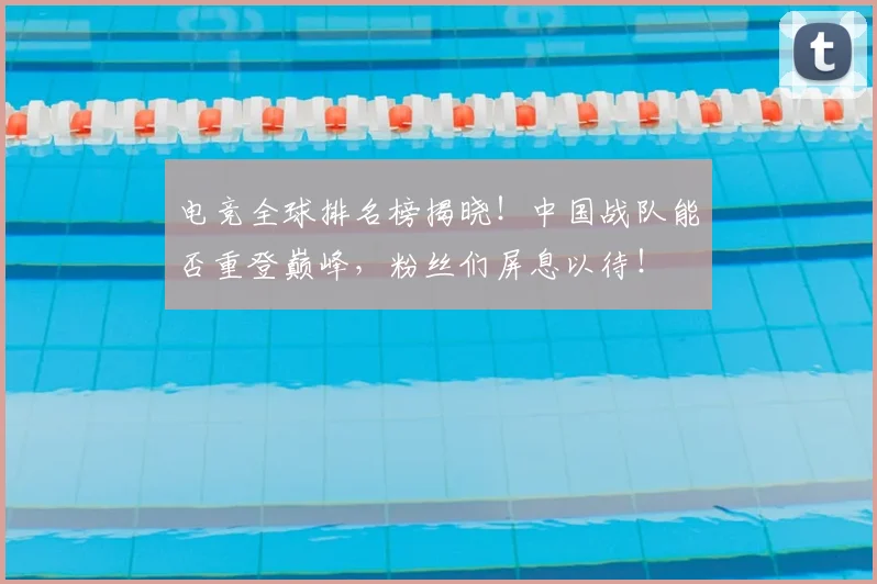 电竞全球排名榜揭晓！中国战队能否重登巅峰，粉丝们屏息以待！