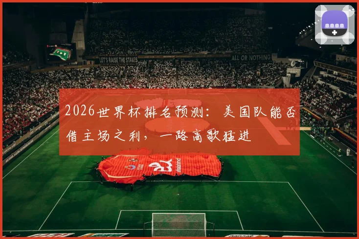 2026世界杯排名预测：美国队能否借主场之利，一路高歌猛进