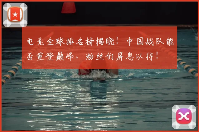 电竞全球排名榜揭晓！中国战队能否重登巅峰，粉丝们屏息以待！