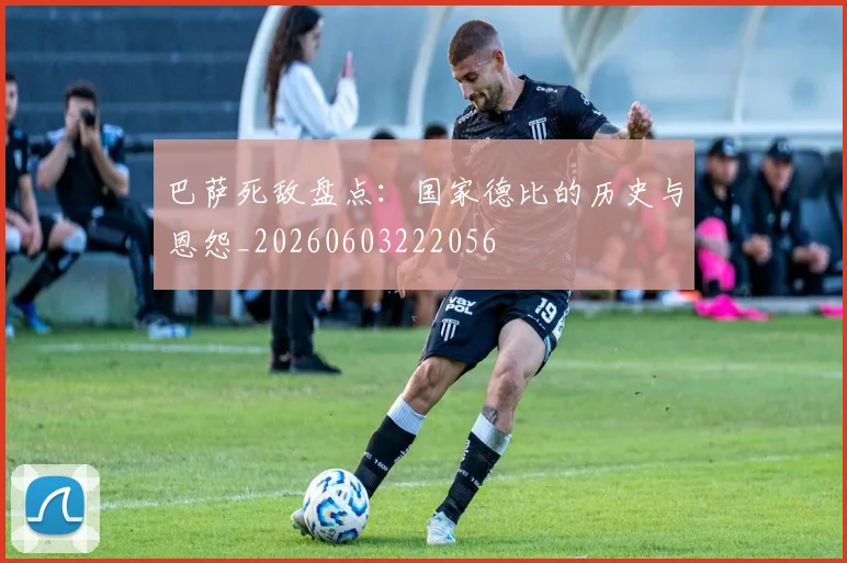 巴萨死敌盘点：国家德比的历史与恩怨_20260603222056