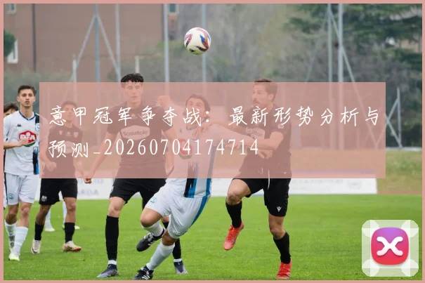意甲冠军争夺战：最新形势分析与预测_20260704174714