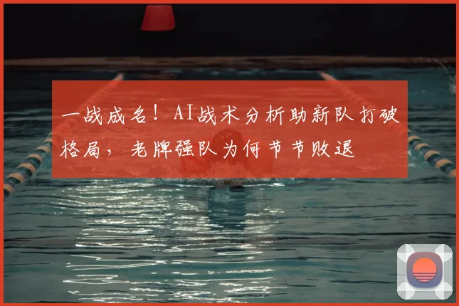 一战成名！AI战术分析助新队打破格局，老牌强队为何节节败退
