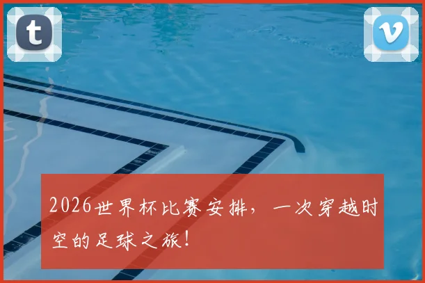 2026世界杯比赛安排，一次穿越时空的足球之旅！