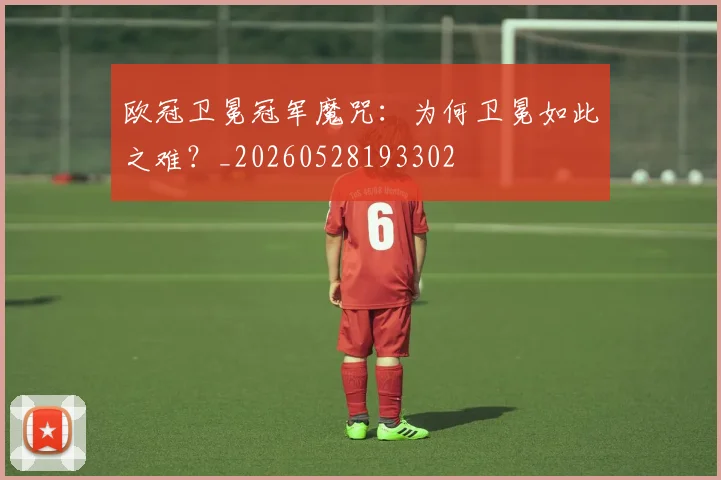 欧冠卫冕冠军魔咒：为何卫冕如此之难？_20260528193302