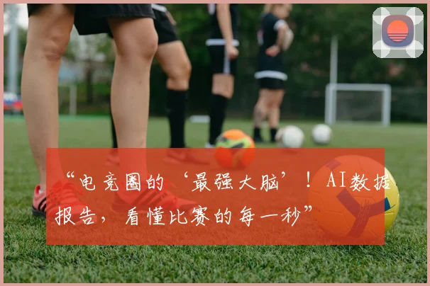 “电竞圈的‘最强大脑’！AI数据报告，看懂比赛的每一秒”