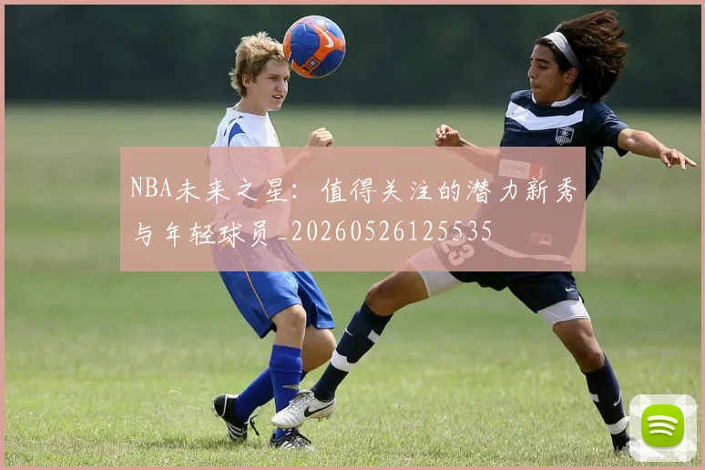 NBA未来之星:值得关注的潜力新秀与年轻球员_20260526125535