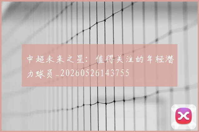 中超未来之星：值得关注的年轻潜力球员_20260526143755