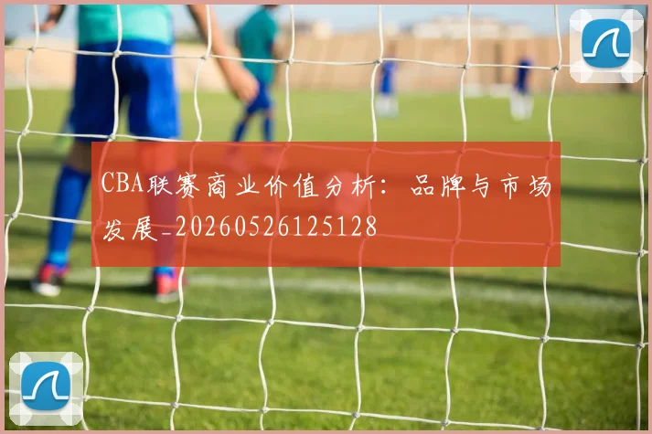 CBA联赛商业价值分析：品牌与市场发展_20260526125128