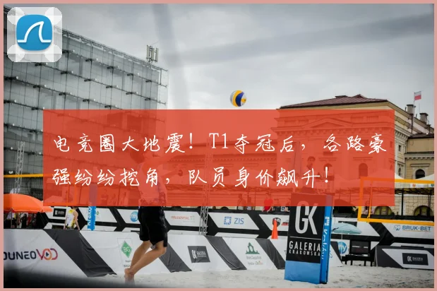 电竞圈大地震！T1夺冠后，各路豪强纷纷挖角，队员身价飙升！
