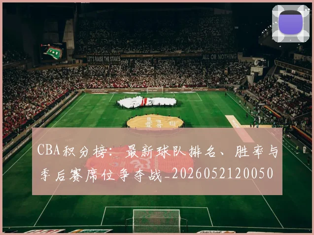 CBA积分榜：最新球队排名、胜率与季后赛席位争夺战_20260521200502