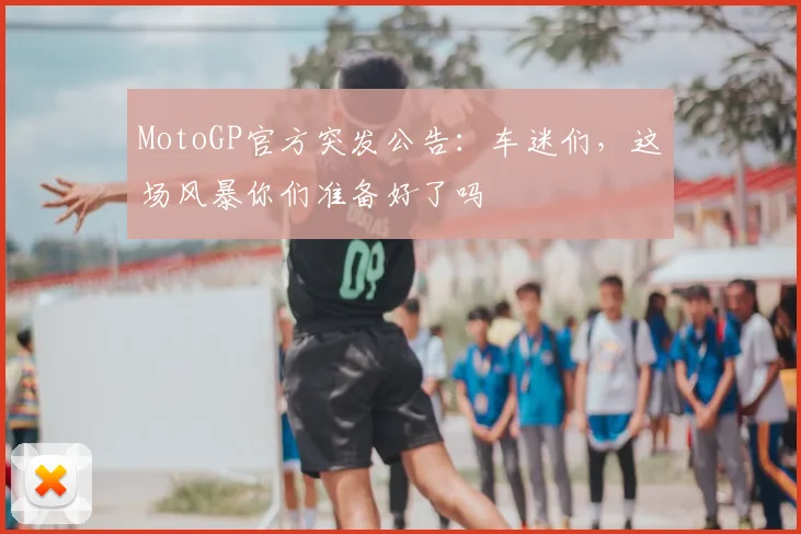 MotoGP官方突发公告：车迷们，这场风暴你们准备好了吗