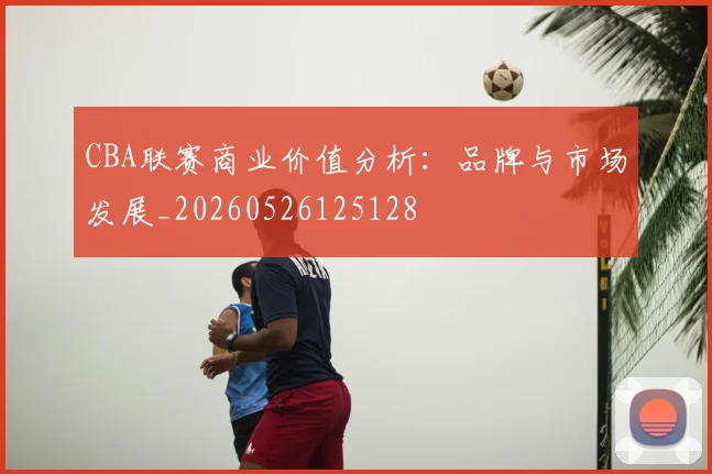 CBA联赛商业价值分析：品牌与市场发展_20260526125128