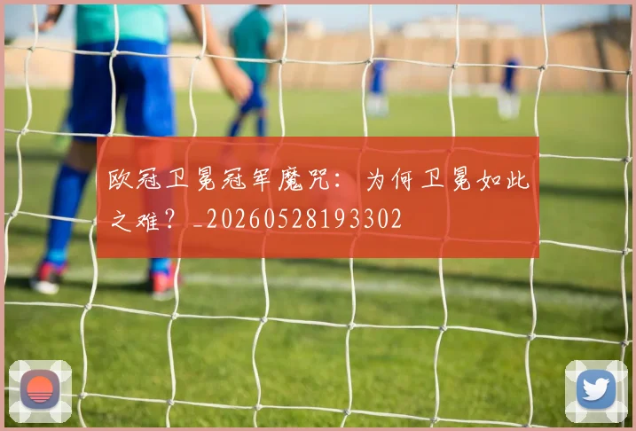 欧冠卫冕冠军魔咒：为何卫冕如此之难？_20260528193302