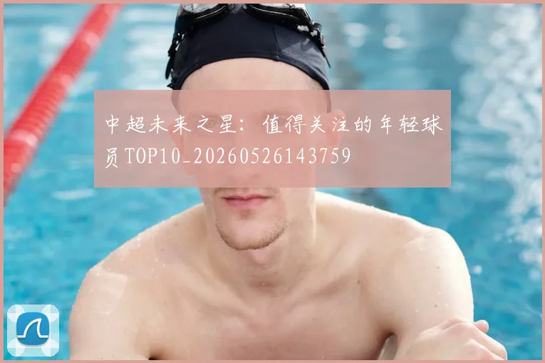 中超未来之星：值得关注的年轻球员TOP10_20260526143759