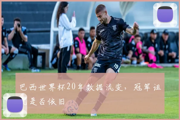 巴西世界杯20年数据流变,冠军诅咒是否依旧